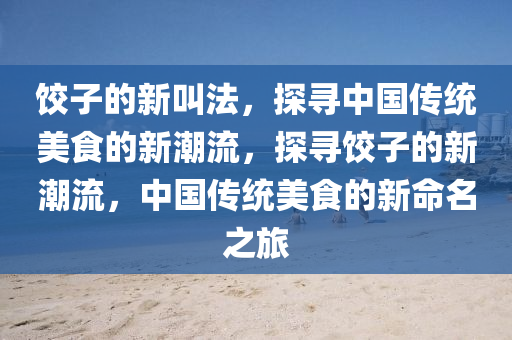 餃子的新叫法，探尋中國(guó)傳統(tǒng)美食的新潮流，探尋餃子的新潮流，中國(guó)傳統(tǒng)美食的新命名之旅