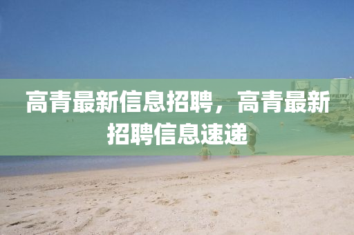 高青最新信息招聘，高青最新招聘信息速遞