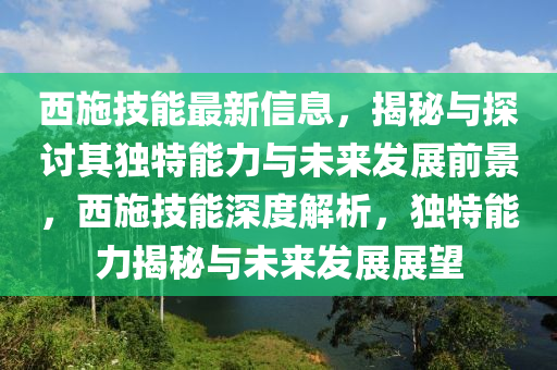 西施技能最新信息，揭秘與探討其獨(dú)特能力與未來發(fā)展前景，西施技能深度解析，獨(dú)特能力揭秘與未來發(fā)展展望