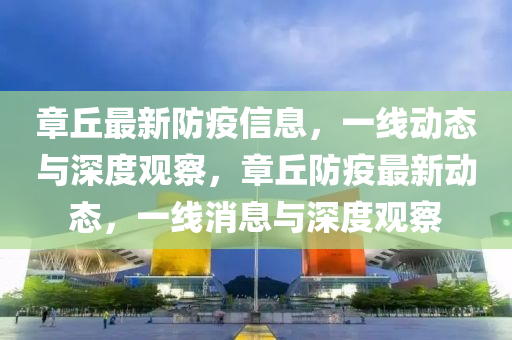 章丘最新防疫信息，一線動態(tài)與深度觀察，章丘防疫最新動態(tài)，一線消息與深度觀察