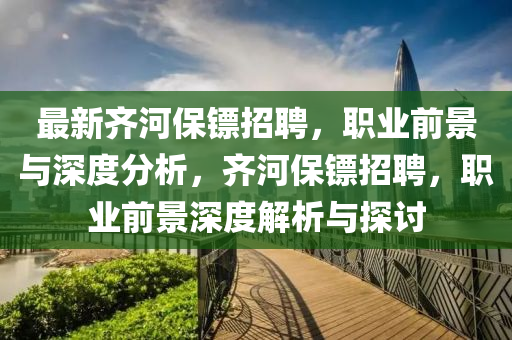 最新齊河保鏢招聘，職業(yè)前景與深度分析，齊河保鏢招聘，職業(yè)前景深度解析與探討