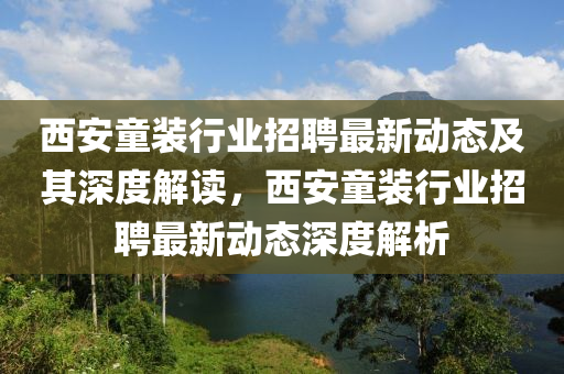 西安童裝行業(yè)招聘最新動(dòng)態(tài)及其深度解讀，西安童裝行業(yè)招聘最新動(dòng)態(tài)深度解析