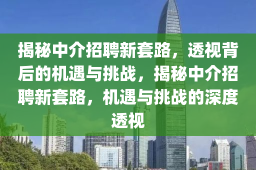 揭秘中介招聘新套路，透視背后的機遇與挑戰(zhàn)，揭秘中介招聘新套路，機遇與挑戰(zhàn)的深度透視
