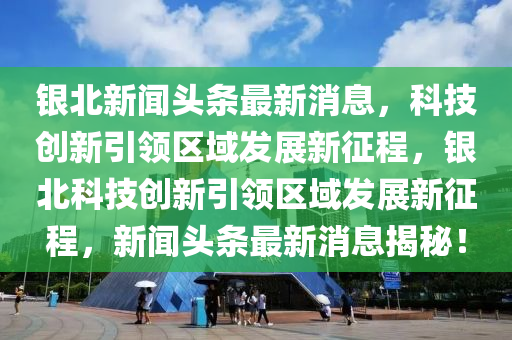 銀北新聞?lì)^條最新消息，科技創(chuàng)新引領(lǐng)區(qū)域發(fā)展新征程，銀北科技創(chuàng)新引領(lǐng)區(qū)域發(fā)展新征程，新聞?lì)^條最新消息揭秘！四川好木優(yōu)材家居有限公司