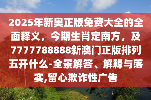 2025年新奧正版免費(fèi)大全的全面釋義，今期生肖定南方，及7777788888新澳門正版排列五開什么-全景解答、解釋與落實(shí),留心欺詐性廣告