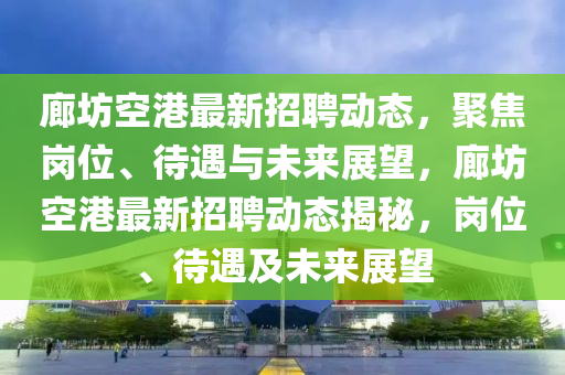 廊坊空港最新招聘動態(tài)，聚焦崗位、待遇與未來展望，廊坊空港最新招聘動態(tài)揭秘，崗位、待遇及未來展望