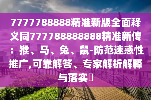 7777788888精準(zhǔn)新版全面釋義同777788888888精準(zhǔn)新傳：猴、馬、兔、鼠-防范迷惑性推廣,可靠解答、專家解析解釋與落實(shí)?