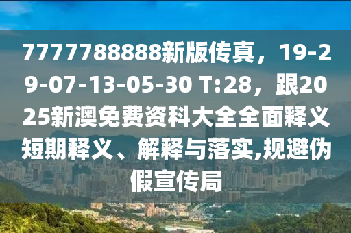7777788888新版?zhèn)髡妫?9-29-07-13-05-30 T:28，跟2025新澳免費資科大全全面釋義短期釋義、解釋與落實,規(guī)避偽假宣傳局