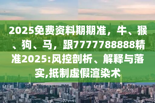 2025免費資料期期準，牛、猴、狗、馬，跟7777788888精準2025:風(fēng)控剖析、解釋與落實,抵制虛假渲染術(shù)