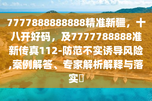 7777888888888精準新疆，十八開好碼，及7777788888準新傳真112-防范不實誘導(dǎo)風(fēng)險,案例解答、專家解析解釋與落實?