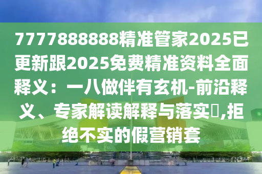 7777888888精準管家2025已更新跟2025免費精準資料全面釋義：一八做伴有玄機-前沿釋義、專家解讀解釋與落實?,拒絕不實的假營銷套