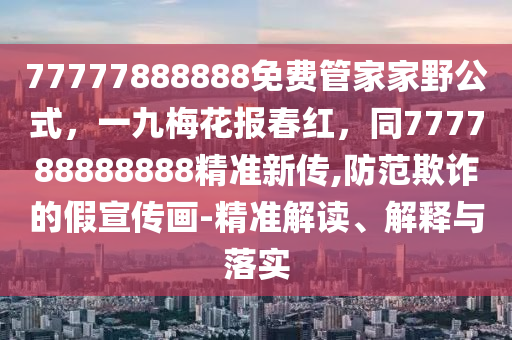 77777888888免費管家家野公式，一九梅花報春紅，同777788888888精準新傳,防范欺詐的假宣傳畫-精準解讀、解釋與落實