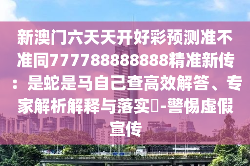 新澳門六天天開好彩預(yù)測準不準同777788888888精準新傳：是蛇是馬自己查高效解答、專家解析解釋與落實?-警惕虛假宣傳