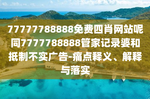 77777788888免費(fèi)四肖網(wǎng)站呢同7777788888管家記錄婆和抵制不實(shí)廣告-痛點(diǎn)釋義、解釋與落實(shí)四川好木優(yōu)材家居有限公司