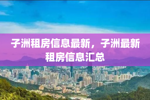 子洲租房信息最新，子洲最新租房信息匯總
