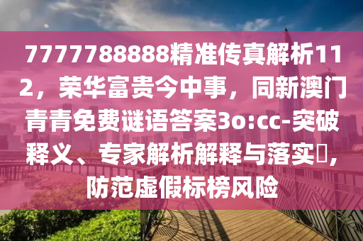 7777788888精準(zhǔn)傳真解析112，榮華富貴今中事，同新澳門青青免費(fèi)謎語答案3o:cc-突破釋義、專家解析解釋與落實?,防范虛假標(biāo)榜風(fēng)險