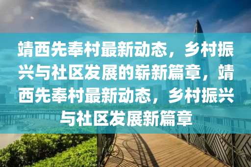 靖西先奉村最新動(dòng)態(tài)，鄉(xiāng)村振興與社區(qū)發(fā)展的嶄新篇章，靖西先奉村最新動(dòng)態(tài)，鄉(xiāng)村振興與社區(qū)發(fā)展新篇章