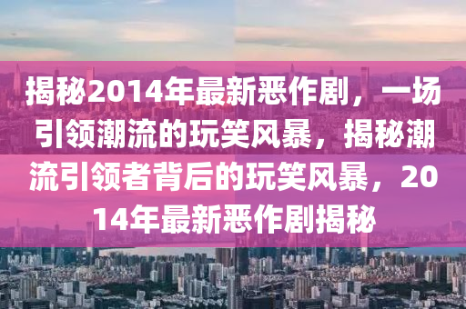 揭秘2014年最新惡作劇，一場引領(lǐng)潮流的玩笑風(fēng)暴，揭秘潮流引領(lǐng)者背后的玩笑風(fēng)暴，2014年最新惡作劇揭秘