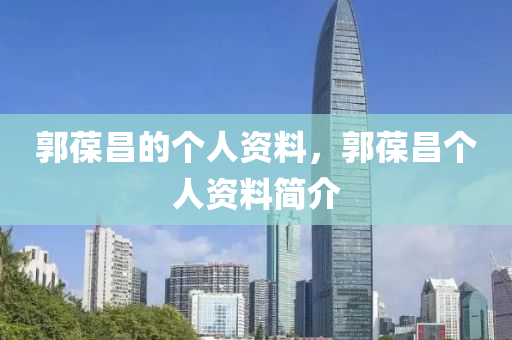 郭葆昌的個人資料，郭葆昌個人資料簡介