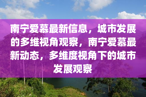 南寧愛慕最新信息，城市發(fā)展的多維視角觀察，南寧愛慕最新動態(tài)，多維度視角下的城市發(fā)展觀察