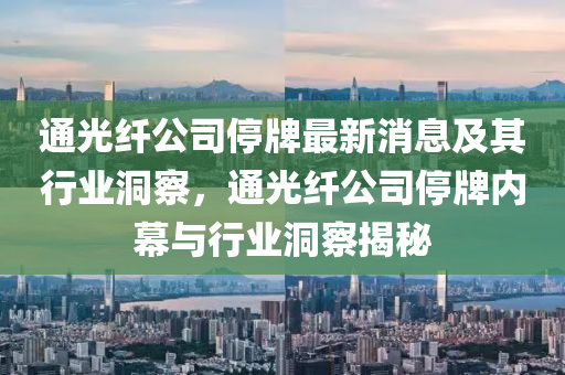 通光纖公司停牌最新消息及其行業(yè)洞察，通光纖公司停牌內(nèi)幕與行業(yè)洞察揭秘