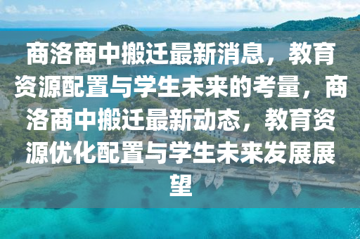 商洛商中搬遷最新消息，教育資源配置與學(xué)生未來(lái)的考量，商洛商中搬遷最新動(dòng)態(tài)，教育資源優(yōu)化配置與學(xué)生未來(lái)發(fā)展展望