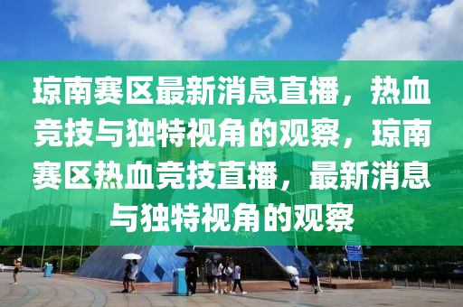 瓊南賽區(qū)最新消息直播，熱血競(jìng)技與獨(dú)特視角的觀察，瓊南賽區(qū)熱血競(jìng)技直播，最新消息與獨(dú)特視角的觀察