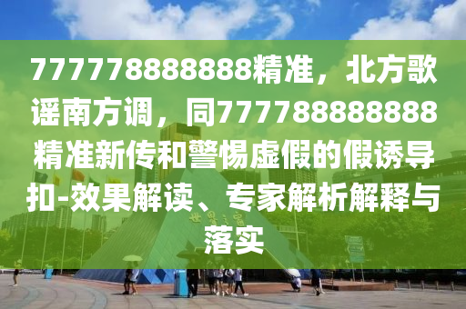 777778888888精準，北方歌謠南方調(diào)，同777788888888精準新傳和警惕虛假的假誘導扣-效果解讀、專家解析解釋與落實