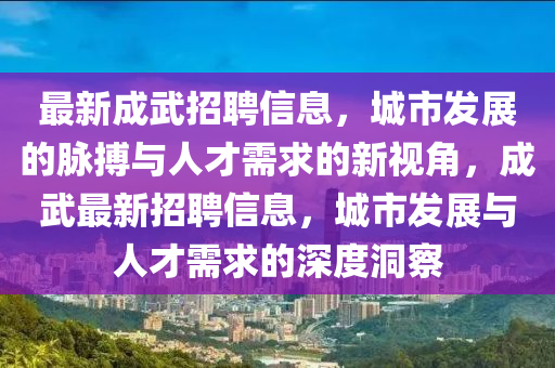 最新成武招聘信息，城市發(fā)展的脈搏與人才需求的新視角，成武最新招聘信息，城市發(fā)展與人才需求的深度洞察