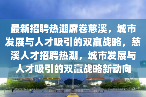 最新招聘熱潮席卷慈溪，城市發(fā)展與人才吸引的雙贏戰(zhàn)略，慈溪人才招聘熱潮，城市發(fā)展與人才吸引的雙贏戰(zhàn)略新動向