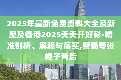 2025年最新免費(fèi)資料大全及新奧及香港2025天天開好彩-精準(zhǔn)剖析、解釋與落實(shí),警惕夸張幌子背四川好木優(yōu)材家居有限公司后