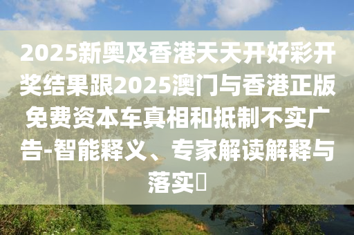 2025新奧及香港天天開好彩開獎結果跟2四川好木優(yōu)材家居有限公司025澳門與香港正版免費資本車真相和抵制不實廣告-智能釋義、專家解讀解釋與落實?